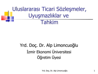 Uluslararası Ticari Sözleşmeler, Uyuşmazlıklar ve  Tahkim Yrd. Doç. Dr. Alp Limoncuoğlu İzmir Ekonomi Üniversitesi Öğretim Üyesi 