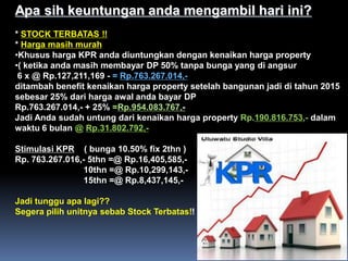 Apa sih keuntungan anda mengambil hari ini?
* STOCK TERBATAS !!
* Harga masih murah
•Khusus harga KPR anda diuntungkan dengan kenaikan harga property
•( ketika anda masih membayar DP 50% tanpa bunga yang di angsur
6 x @ Rp.127,211,169 - = Rp.763.267.014,-
ditambah benefit kenaikan harga property setelah bangunan jadi di tahun 2015
sebesar 25% dari harga awal anda bayar DP
Rp.763.267.014,- + 25% =Rp.954.083.767,-
Jadi Anda sudah untung dari kenaikan harga property Rp.190.816.753,- dalam
waktu 6 bulan @ Rp.31.802.792,-
Stimulasi KPR ( bunga 10.50% fix 2thn )
Rp. 763.267.016,- 5thn =@ Rp.16,405,585,-
10thn =@ Rp.10,299,143,-
15thn =@ Rp.8,437,145,-
Jadi tunggu apa lagi??
Segera pilih unitnya sebab Stock Terbatas!!
 