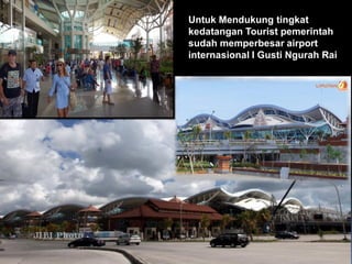 6/26/2014
Untuk Mendukung tingkat
kedatangan Tourist pemerintah
sudah memperbesar airport
internasional I Gusti Ngurah Rai
 