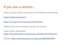 If you are a women...
Please, please, please subscribe to the following mailing lists:
https://anitab.org/systers/
https://cra.org/cra-w/resources/mailing-lists/
Additionally, these Facebook groups do wonder:
Ladies Storm Hackathon:
https://www.facebook.com/groups/LadiesStormHackathons/
CRA-W: https://www.facebook.com/groups/58020017457/
 
