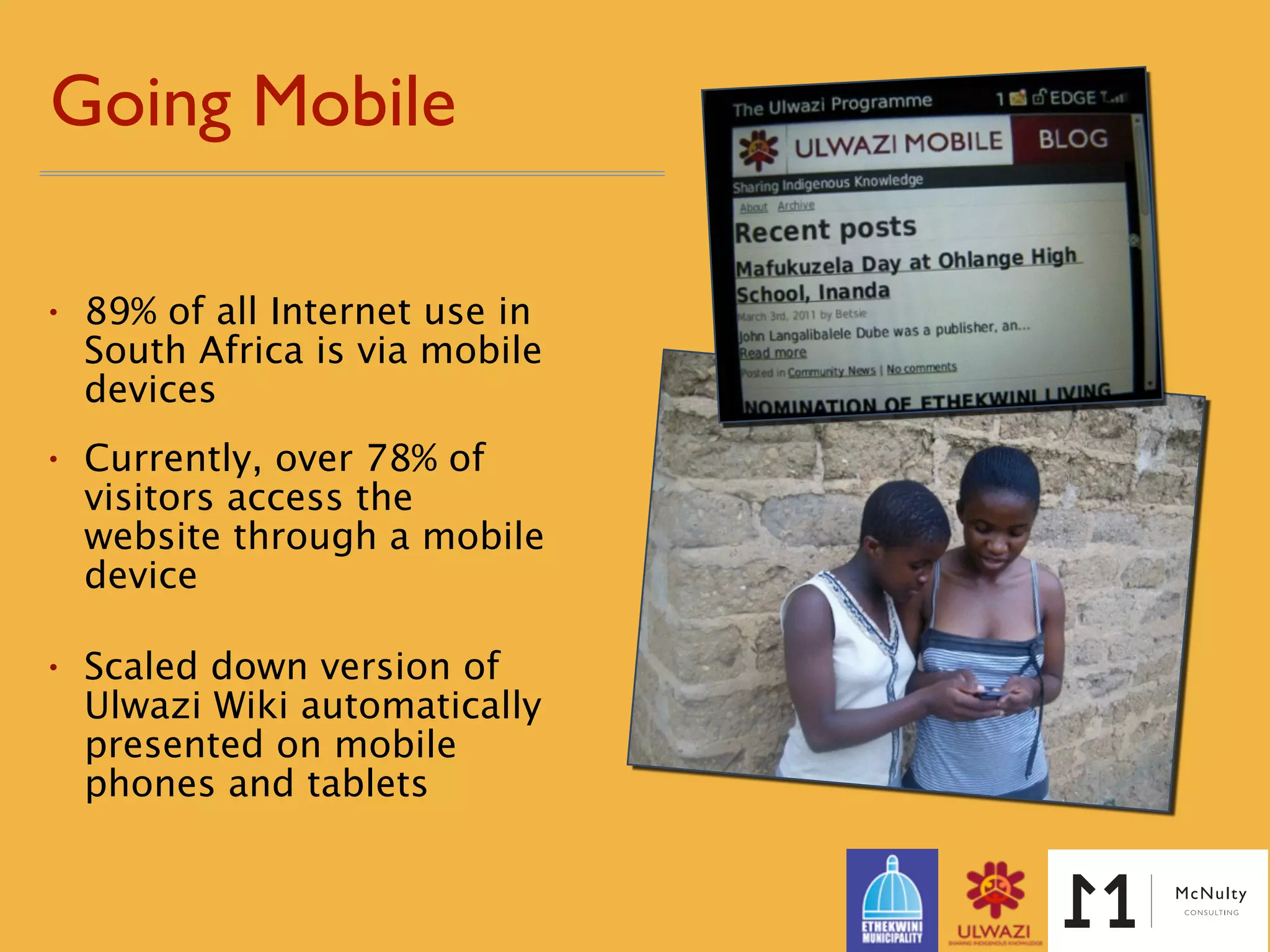 Going Mobile
• 89% of all Internet use in
South Africa is via mobile
devices
• Currently, over 78% of
visitors access the
website through a mobile
device
!
• Scaled down version of
Ulwazi Wiki automatically
presented on mobile
phones and tablets
 