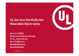 UL 
Service 
Portfolio 
for 
Wearable 
Electronics 
Maxi 
Tsai 
蔡昌益 
Business 
Development 
Manager 
UL 
AG 
, 
Taiwan 
Branch 
Maxi.Tsai@ul.com 
Wearables@ul.com 
ul.com/Wearables 
© 2014 UL LLC 
 