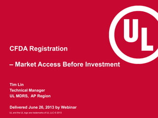 UL and the UL logo are trademarks of UL LLC © 2013
CFDA Registration
– Market Access Before Investment
Tim Lin
Technical Manager
UL MDRS, AP Region
Delivered June 26, 2013 by Webinar
 