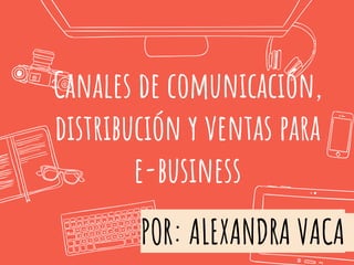 Canales de comunicación,
distribución y ventas para
e-business
POR: ALEXANDRA VACA
 