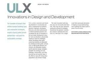 ulx
Innovations in Design and Development
                                                   ron	nyren




                                  The global recession and result-            The most innovative built proj-     scale than previously attempted,
Ten examples of projects that     ing slowdown in construction pro-        ects may not necessarily look futur-   in forging unusual partnerships,
rethink standard building types   vide an opportunity for architects,      istic. They may not even represent     and in getting the project built to
                                  planners, engineers, developers,         previously unheard-of strategies.      prove it can be done.
and construction techniques,      financers, and other professionals       Sometimes the greatest creativity
                                  to rethink standard practices and        lies simply in applying best prac-     Ron nyRen is a freelance architecture and urban
employ atypical public/private    accelerate the rate of innovation in     tices in a new way or on a larger      design writer based in the San Francisco Bay Area.

partnerships—and push the         the real estate development indus-
                                  try. Such acceleration is desperately
sustainability envelope.          needed to meet the challenges
                                  ahead. Densifying cities while
                                  enhancing livability and affordabil-
                                  ity, funding essential public services
                                  such as high-quality libraries and
                                  schools, and affordably introduc-
                                  ing the greenest design strategies
                                  possible into existing and new
                                  buildings, communities, and infra-
                                  structure are all essential steps in
                                  the effort to cope with rising urban
                                  populations and climate change.
 