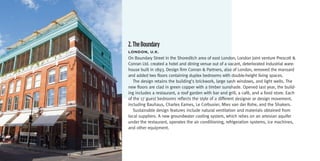 2. The Boundary
LonDon,	U.K.
On Boundary Street in the Shoreditch area of east London, London joint venture Prescott &
Conran Ltd. created a hotel and dining venue out of a vacant, deteriorated industrial ware-
house built in 1893. Design firm Conran & Partners, also of London, removed the mansard
and added two floors containing duplex bedrooms with double-height living spaces.
   The design retains the building’s brickwork, large sash windows, and light wells. The
new floors are clad in green copper with a timber sunshade. Opened last year, the build-
ing includes a restaurant, a roof garden with bar and grill, a café, and a food store. Each
of the 17 guest bedrooms reflects the style of a different designer or design movement,
including Bauhaus, Charles Eames, Le Corbusier, Mies van der Rohe, and the Shakers.
   Sustainable design features include natural ventilation and materials obtained from
local suppliers. A new groundwater cooling system, which relies on an artesian aquifer
under the restaurant, operates the air conditioning, refrigeration systems, ice machines,
and other equipment.
 