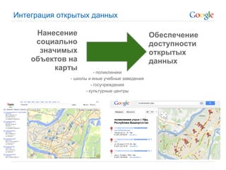 Интеграция открытых данных

     Нанесение                                   Обеспечение
     социально                                   доступности
      значимых                                   открытых
    объектов на                                  данных
          карты           - поликлиники
              - школы и иные учебные заведения
                        - госучреждения
                     - культурные центры
 