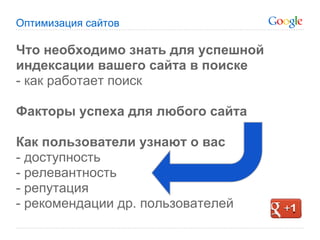Оптимизация сайтов

Что необходимо знать для успешной
индексации вашего сайта в поиске
- как работает поиск

Факторы успеха для любого сайта

Как пользователи узнают о вас
- доступность
- релевантность
- репутация
- рекомендации др. пользователей
 