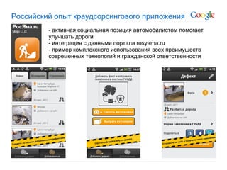 Российский опыт краудсорсингового приложения
         - активная социальная позиция автомобилистом помогает
         улучшать дороги
         - интеграция с данными портала rosyama.ru
         - пример комплексного использования всех преимуществ
         современных технологий и гражданской ответственности
 