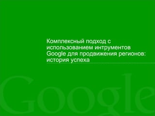 Комплексный подход с
использованием интрументов
Google для продвижения регионов:
история успеха
 