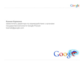 Ксения Карякина
заместитель директора по взаимодействию с органами
государственной власти Google Россия
kseniak@google.com
 