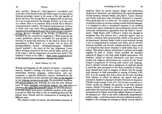 44 Ulysses
play: 'gravely', 'dying out', 'dead against it', 'mortified'); and
in the epic of the human body, the Hades organ (on which Joyce
likewise punningly insists) is the pump of life and signifier of
death, the heart. But though Bloom recognises fully its sorrows,
he is not incapacitated by the thought of death: as in the novel
as a whole, there is an assertion back towards life in Bloom's
commonsensical comedy. The physical grotesqueness of decay
in death and, even more than in Lotus-Raters, the religious
practices surrounding death, give rise to some of Joyce's funniest
writing. Bloom's thoughts of the fertility of Glasnevin, em-
broidered by his commercial imagination ('Well preserved fat
corpse, gentleman, epicure, invaluable for fruit garden'); his
fantasies of preserving memories of the dead by means of the
gramophone ('After dinner on a Sunday. Put on poor old
greatgrandfather.. .kraark awfullygladaseeagain hellohello
amawf krpthsth'); his vision of the Last Judgement ('every
fellow mousing around for his liver and his lights and the rest
of his traps'); and his adaptations of proverb and cliche ('The
Irishman's house is his coffin') - these comic transformations
-oliheJuncreal Joyce juxmpQsesjdiiLgejnmj^
7. Aeolus (Odyssey, X, 1-79)
Writing and language are the subjects of Aeolus - journalism,
oratory, Stephen's writing, and Joyce's. Joyce explores the
relationship between language, subject-matter, and con-
sciousness, a typically Modernist concern, developed by the
stylistic experiments of later episodes, that what we see depends-
on thelanguage we have to see with. The journalistic headlines
arid" picture-caption..type headings are only the most obvious
cases of how language conventions impose on, and e v e a ~ — — ^
" " j s " ^ At times the pleasure
to be had simply from Joyce's exuberant mastery of his styles
is an end in itself, but there is also an underlying focus for the
stylistic issue: Ireland, and the consequences of viewing her in
different ways.
The chapter's styles of oratory, the Aristotelian divisions of
A Reading of the Text 45
epideictic (done for show), forensic (legal), and deliberative
(political or hortatory), are exhibited by the reported speeches
of Dan Dawson, Seymour Bushe, and John F. Taylor. Dawson
and Taylor both give views of Ireland. Dawson's is romantic,
'Erin, green gem set in a silver sea'. An archaic, purely literary
vocabulary makes no attempt to grasp a reality beyond language:
it is designed to elicit a sentimental response to an artificial
construction. Joyce comments by the counterpoint of some vivid
vernacular exclamations, apparently from his father's conver-
sation. 'High falutin stuff' is Bloom's verdict too, though he
recognises that this rhetoric has a powerful appeal (and so
evinces a common false consciousness, which is one ground of
its importance). Seymour Bushe's style is more admired, though
it too is compromised by archaism and cliche, and its obvious
balanced parallels and cleverly reduplicated final clause make
it an eloquence that draws attention to itself rather than to its
subject. That subject, Moses, and Dawson's, Ireland, are brought
together by John F. Taylor. Taylor parallels the Israelites
enslaved by Egypt to the Irish under English domination. The
Israelites' refusal of cultural domination and their eventual
exodus and religious achievements are a moral for the Gaelic
League's programme of reviving Irish culture and language.
Joyce's attitude towards this is ambiguous. In itself the speech
is much the most persuasive of the three examples of oratory.
Joyce himself had used its imagery of Moses and the exodus
with reference to Irish nationalism in writing of Parnell (CW,
225). It is the passage that Joyce chose for his own recording
from Ulysses, in which he delivers the speech with great
conviction. Stephen's response is divided. He resists its eloquence
('Noble words coming. Look out'), but he also succumbs to it.
Taylor recalls for Stephen the greatest of all Irish political
orators, Daniel O'Connell, to whom his response is likewise
ambivalent: his words are both ephemeral, 'gone with the wind',
and preserved in Akasic record (the infinite memory of nature).
An adequate art - that is, one with a sufficiently comprehensive
stylistic range-could also preserve the most ephemeral realities:
Stephen's own writings are attempts at Akasic record, which is
 
