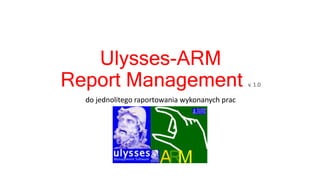 Ulysses-ARM
Report Management v. 1.0
do jednolitego raportowania wykonanych prac
 