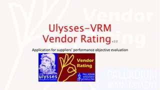 Ulysses-VRM
Vendor Ratingv.2.0
Application for suppliers’ performance objective evaluation
 