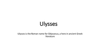 Ulysses
Ulysses is the Roman name for Odyssesus, a hero in ancient Greek
literature
 