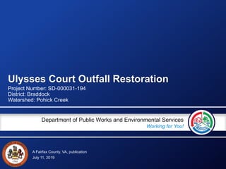 A Fairfax County, VA, publication
Department of Public Works and Environmental Services
Working for You!
Ulysses Court Outfall Restoration
Project Number: SD-000031-194
District: Braddock
Watershed: Pohick Creek
July 11, 2019
 