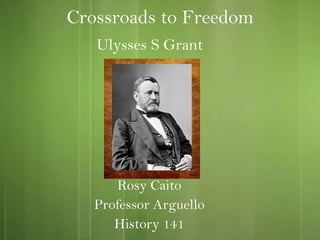 Crossroads to Freedom Rosy Caito Professor Arguello History 141 Ulysses S Grant 