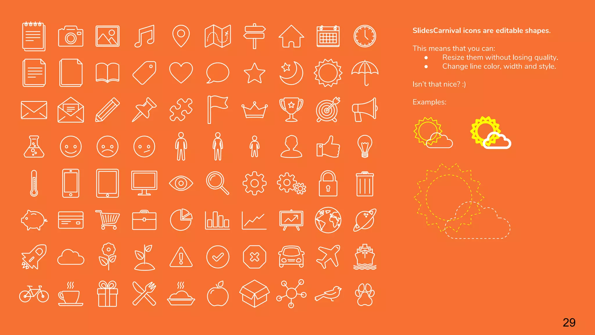 SlidesCarnival icons are editable shapes.
This means that you can:
● Resize them without losing quality.
● Change line color, width and style.
Isn’t that nice? :)
Examples:
29
 