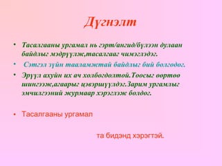 Дүгнэлт Тасалгааны ургамал нь гэрт/ангид/бүлээн дулаан байдлыг мэдрүүлж,тасалгааг чимэглэдэг. Сэтгэл зүйн тааламжтай байдлыг бий болгодог. Эрүүл ахуйн их ач холбогдолтой.Тоосыг өөртөө шингээж,агаарыг цэвэршүүлдэг.Зарим ургамлыг эмчилгээний журмаар хэрэглэж болдог. Тасалгааны ургамал  та бидэнд хэрэгтэй. 