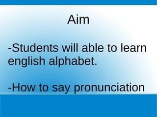 Aim

-Students will able to learn
english alphabet.

-How to say pronunciation
 