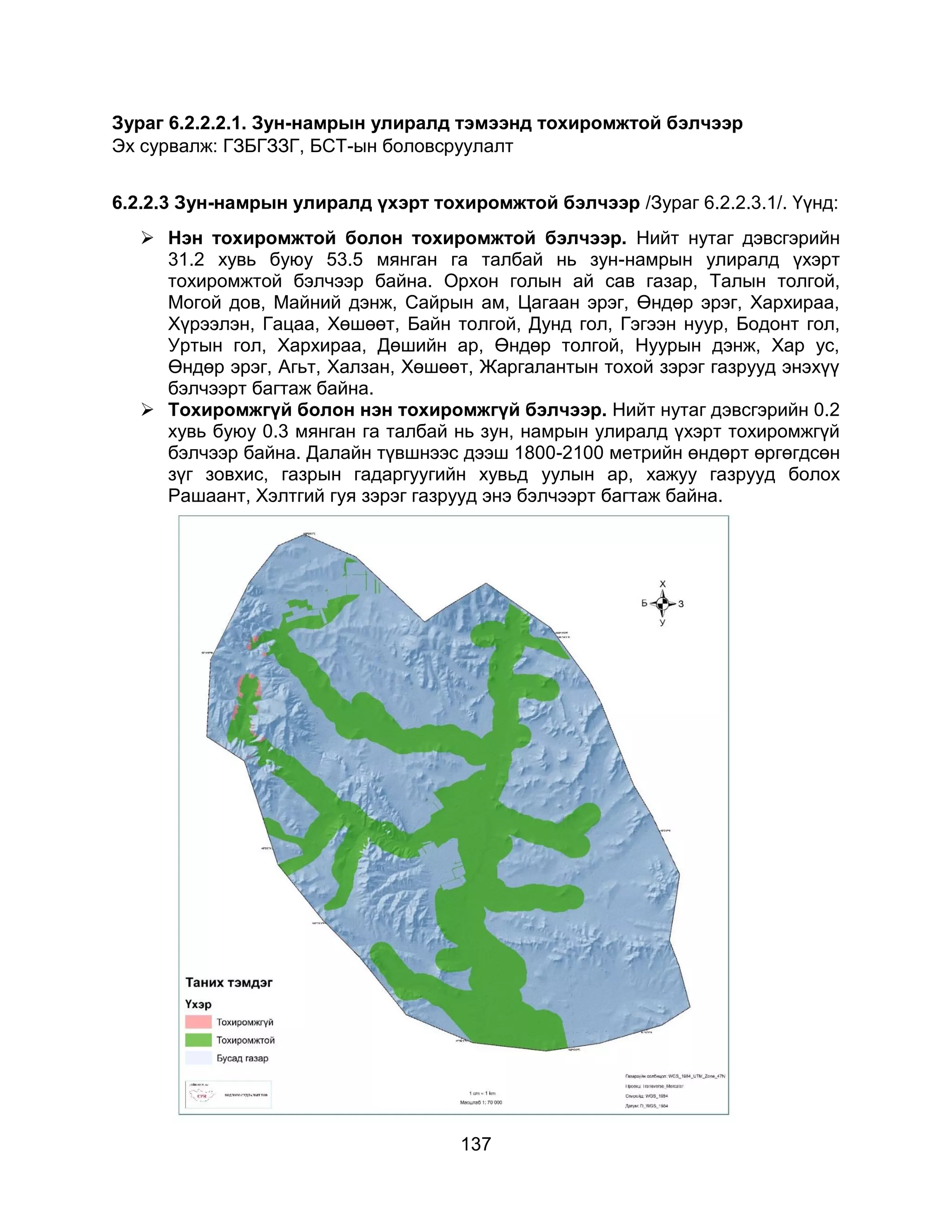 137
Зураг 6.2.2.2.1. Зун-намрын улиралд тэмээнд тохиромжтой бэлчээр
Эх сурвалж: ГЗБГЗЗГ, БСТ-ын боловсруулалт
6.2.2.3 Зун-намрын улиралд үхэрт тохиромжтой бэлчээр /Зураг 6.2.2.3.1/. Үүнд:
 Нэн тохиромжтой болон тохиромжтой бэлчээр. Нийт нутаг дэвсгэрийн
31.2 хувь буюу 53.5 мянган га талбай нь зун-намрын улиралд үхэрт
тохиромжтой бэлчээр байна. Орхон голын ай сав газар, Талын толгой,
Могой дов, Майний дэнж, Сайрын ам, Цагаан эрэг, Өндөр эрэг, Хархираа,
Хүрээлэн, Гацаа, Хөшөөт, Байн толгой, Дунд гол, Гэгээн нуур, Бодонт гол,
Уртын гол, Хархираа, Дөшийн ар, Өндөр толгой, Нуурын дэнж, Хар ус,
Өндөр эрэг, Агьт, Халзан, Хөшөөт, Жаргалантын тохой зэрэг газрууд энэхүү
бэлчээрт багтаж байна.
 Тохиромжгүй болон нэн тохиромжгүй бэлчээр. Нийт нутаг дэвсгэрийн 0.2
хувь буюу 0.3 мянган га талбай нь зун, намрын улиралд үхэрт тохиромжгүй
бэлчээр байна. Далайн түвшнээс дээш 1800-2100 метрийн өндөрт өргөгдсөн
зүг зовхис, газрын гадаргуугийн хувьд уулын ар, хажуу газрууд болох
Рашаант, Хэлтгий гуя зэрэг газрууд энэ бэлчээрт багтаж байна.
 