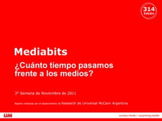 314
Edición
Mediabits
3° Semana de Noviembre de 2011
¿Cuánto tiempo pasamos
frente a los medios?
Reporte realizado por el departamento de Research de Universal McCann Argentina
 