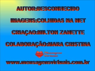 AUTOR:DESCONHECIDO IMAGENS:COLHIDAS NA NET CRIAÇAO:MILTON ZANETTE COLABORAÇÃO:MARA CRISTINA www.mensagensvirtuais.com.br 