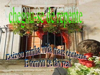 chegou-se de repente Deixou minha vida mais contente  E tornou se tão real 