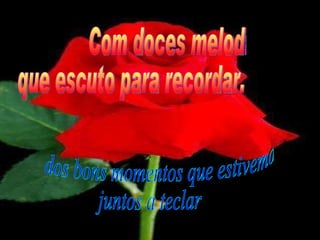 Com doces melodias que escuto para recordar. dos bons momentos que estivemos juntos a teclar 