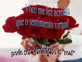 Você me fez acreditar que o sentimento virtual pode ser verdadeiro e "real" 