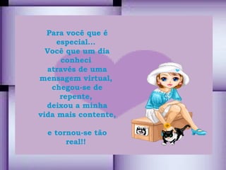 Para você que é especial...  Você que um dia conheci  através de uma mensagem virtual,  chegou-se de repente,  deixou a minha vida mais contente,  e tornou-se tão real!!  