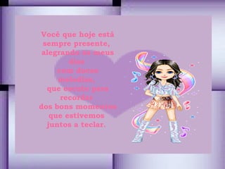Você que hoje está sempre presente,  alegrando os meus dias  com doces melodias,  que escuto para recordar  dos bons momentos que estivemos  juntos a teclar.  