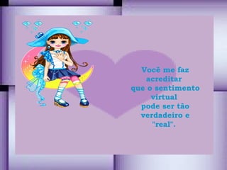 Você me faz acreditar  que o sentimento virtual  pode ser tão verdadeiro e "real".  