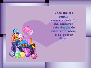 Você me faz sentir  esta vontade de lhe escrever  este  desejo  de estar com você,  e de querer dizer:  