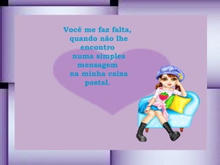 Você me faz falta,  quando não lhe encontro  numa simples mensagem  na minha caixa postal.  