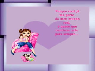 Porque você já faz parte  do meu mundo real,  e quero que continue nele  para sempre...  