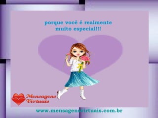 porque você é realmente  muito especial!!!  www.mensagensvirtuais.com.br 