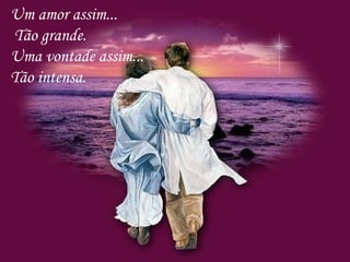 Um amor assim... Tão grande. Uma vontade assim... Tão intensa. 