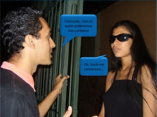 Ok. Você me convenceu... Concordo, mas só assim poderemos nos conhecer 