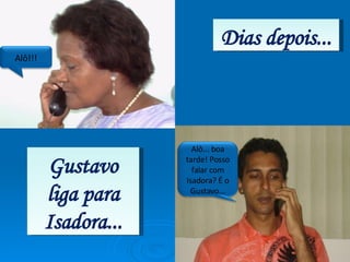 Gustavo liga para Isadora... Dias depois... Alô!!! Alô... boa tarde! Posso falar com Isadora? É o Gustavo... 