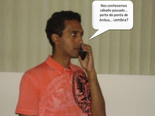 Nos conhecemos sábado passado... perto do ponto de ônibus... L embra? 