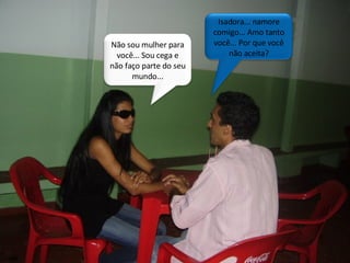 Isadora... namore comigo... Amo tanto você... Por que você não aceita? Não sou mulher para você... Sou cega e não faço parte do seu mundo... 