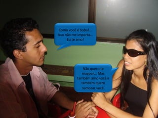 Como você é boba!... Isso não me importa... Eu te amo! Não quero te magoar... Mas também amo você e também quero namorar você . 