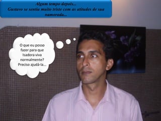 Algum tempo depois... Gustavo se sentia muito triste com as atitudes de sua namorada... O que eu posso fazer para que Isadora viva normalmente? Preciso ajudá-la... 