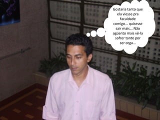 Gostaria tanto que ela viesse pra faculdade comigo... quisesse sair mais... Não agüento mais vê-la sofrer tanto por ser cega... 