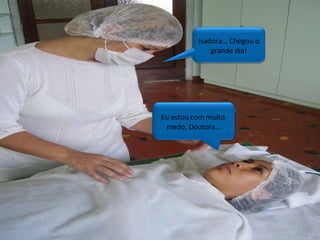 Eu estou com muito  medo, Doutora... Isadora... Chegou o grande dia! 
