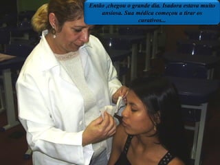 Então ,chegou o grande dia. Isadora estava muito ansiosa. Sua médica começou a tirar os curativos... 