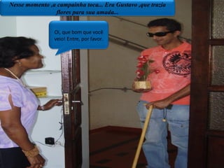 Nesse momento ,a campainha toca... Era Gustavo ,que trazia flores para sua amada... Oi, que bom que você veio! Entre, por favor. 