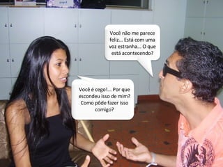 Você não me parece feliz... Está com uma voz estranha... O que está acontecendo? Você é cego!... Por que escondeu isso de mim? Como pôde fazer isso comigo? 