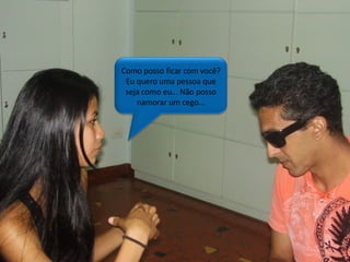 Como posso ficar com você? Eu quero uma pessoa que seja como eu... Não posso namorar um cego... 